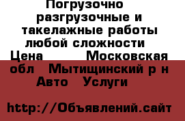 Погрузочно - разгрузочные и такелажные работы любой сложности › Цена ­ 500 - Московская обл., Мытищинский р-н Авто » Услуги   